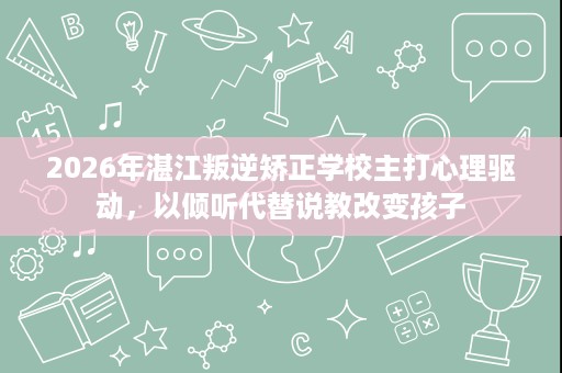 2026年湛江叛逆矫正学校主打心理驱动,以倾听代替说教改变孩子 2026年湛江叛逆矫正学校主打心理驱动,以倾听代替说教改变孩子