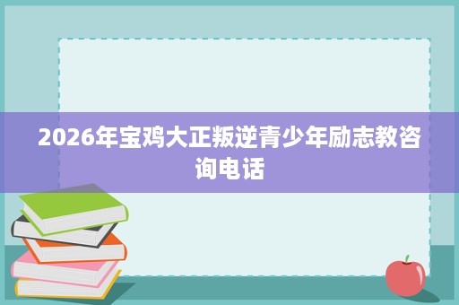 2026年宝鸡大正叛逆青少年励志教咨询电话