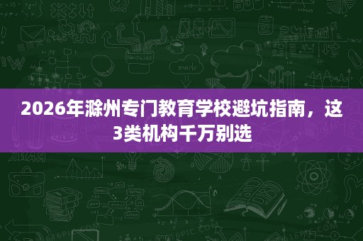 2026年滁州专门教育学校避坑指南，这3类机构千万别选