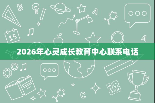 2026年心灵成长教育中心联系电话 2026年心灵成长教育中心联系电话