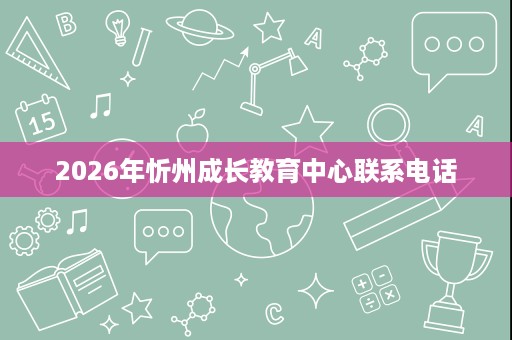 2026年忻州成长教育中心联系电话 2026年忻州成长教育中心联系电话