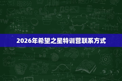 2026年希望之星特训营联系方式 2026年希望之星特训营联系方式