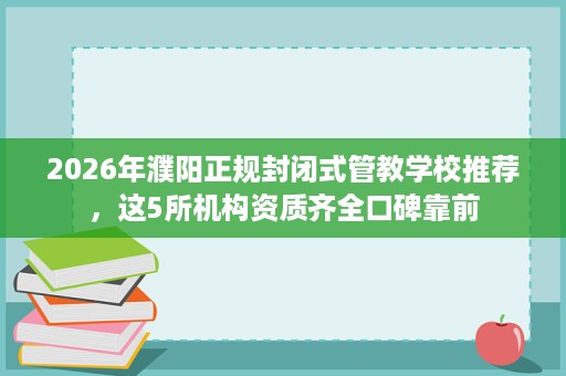 2026年濮阳正规封闭式管教学校推荐,这5所机构资质齐全口碑靠前 2026年濮阳正规封闭式管教学校推荐,这5所机构资质齐全口碑靠前