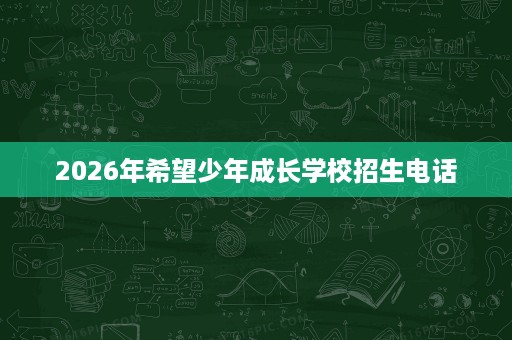 2026年希望少年成长学校招生电话 2026年希望少年成长学校招生电话