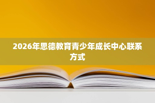2026年思德教育青少年成长中心联系方式 2026年思德教育青少年成长中心联系方式