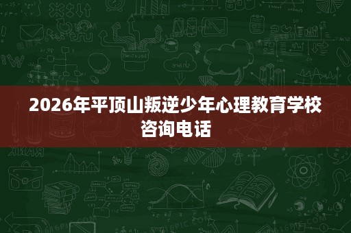2026年平顶山叛逆少年心理教育学校咨询电话 2026年平顶山叛逆少年心理教育学校咨询电话