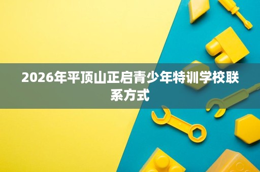 2026年平顶山正启青少年特训学校联系方式 2026年平顶山正启青少年特训学校联系方式
