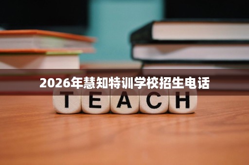 2026年慧知特训学校招生电话 2026年慧知特训学校招生电话