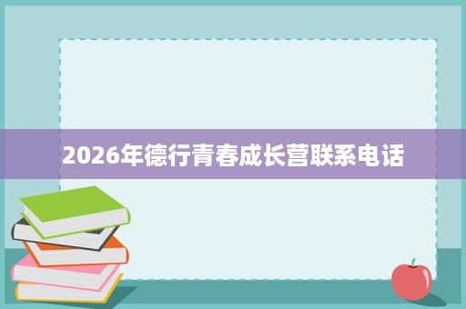 2026年德行青春成长营联系电话 2026年德行青春成长营联系电话