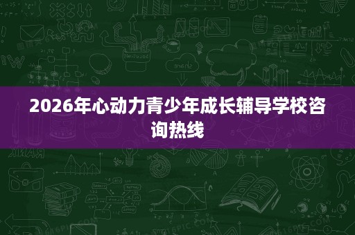 2026年心动力青少年成长辅导学校咨询热线