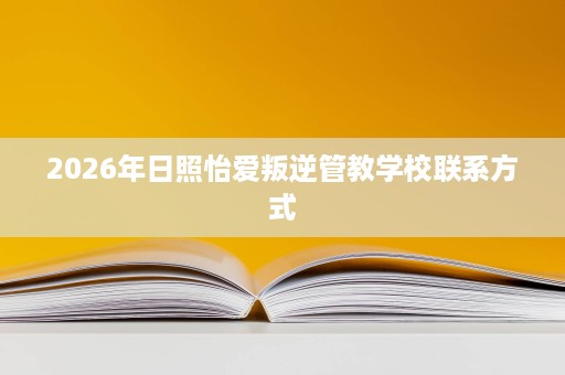 2026年日照怡爱叛逆管教学校联系方式