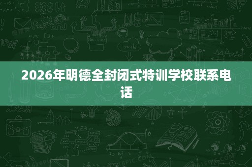 2026年明德全封闭式特训学校联系电话