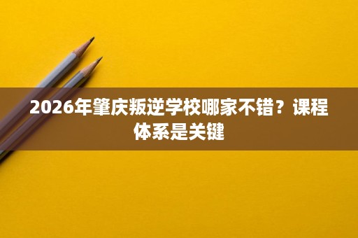 2026年肇庆叛逆学校哪家不错？课程体系是关键