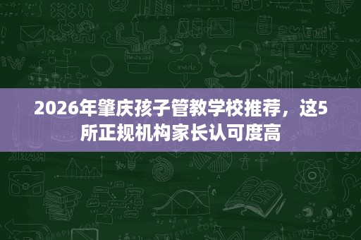 2026年肇庆孩子管教学校推荐，这5所正规机构家长认可度高