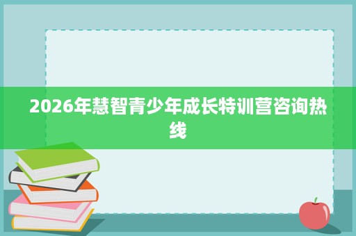 2026年慧智青少年成长特训营咨询热线 2026年慧智青少年成长特训营咨询热线