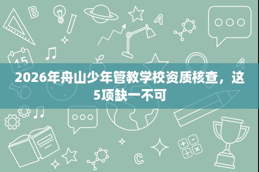 2026年舟山少年管教学校资质核查，这5项缺一不可