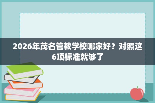 2026年茂名管教学校哪家好?对照这6项标准就够了 2026年茂名管教学校哪家好?对照这6项标准就够了
