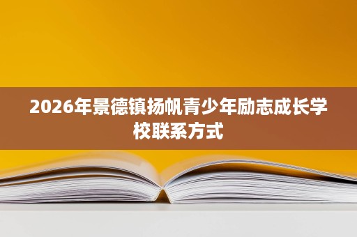 2026年景德镇扬帆青少年励志成长学校联系方式 2026年景德镇扬帆青少年励志成长学校联系方式