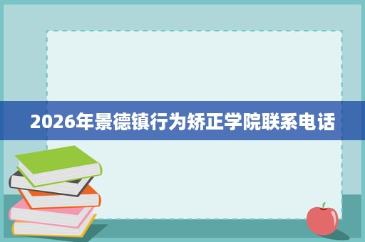 2026年景德镇行为矫正学院联系电话 2026年景德镇行为矫正学院联系电话