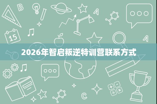 2026年智启叛逆特训营联系方式 2026年智启叛逆特训营联系方式