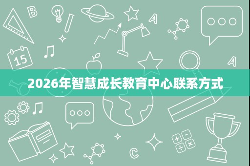 2026年智慧成长教育中心联系方式 2026年智慧成长教育中心联系方式