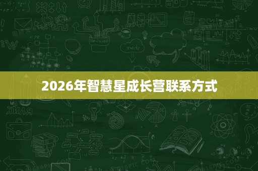 2026年智慧星成长营联系方式 2026年智慧星成长营联系方式