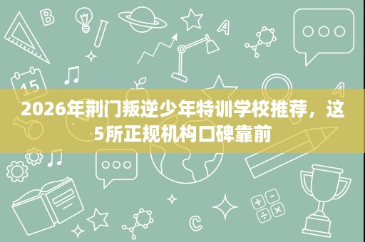2026年荆门叛逆少年特训学校推荐，这5所正规机构口碑靠前