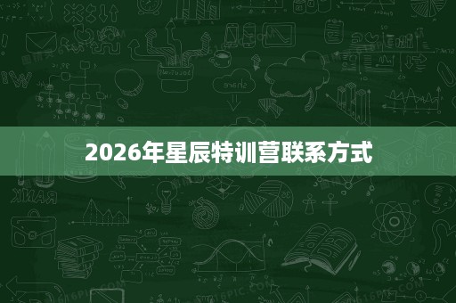 2026年星辰特训营联系方式 2026年星辰特训营联系方式