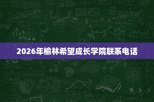 2026年榆林希望成长学院联系电话 2026年榆林希望成长学院联系电话