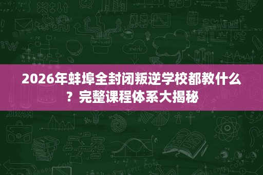 2026年蚌埠全封闭叛逆学校都教什么？完整课程体系大揭秘