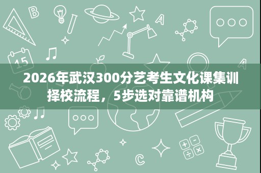 2026年武汉300分艺考生文化课集训择校流程,5步选对靠谱机构 2026年武汉300分艺考生文化课集训择校流程,5步选对靠谱机构