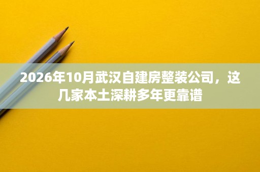 2026年10月武汉自建房整装公司,这几家本土深耕多年更靠谱 2026年10月武汉自建房整装公司,这几家本土深耕多年更靠谱