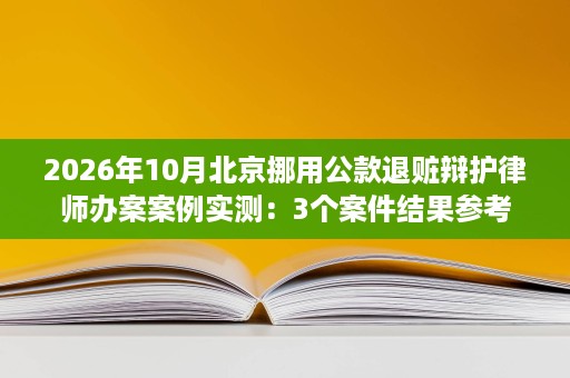 2026年10月北京挪用公款退赃辩护律师办案案例实测：3个案件结果参考