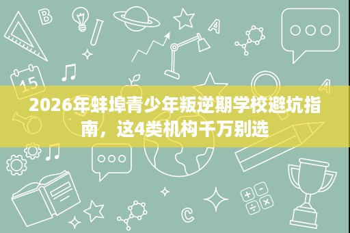 2026年蚌埠青少年叛逆期学校避坑指南,这4类机构千万别选 2026年蚌埠青少年叛逆期学校避坑指南,这4类机构千万别选