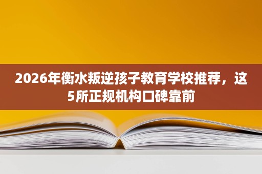2026年衡水叛逆孩子教育学校推荐，这5所正规机构口碑靠前