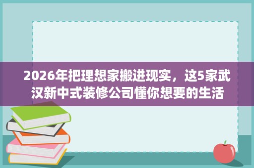 2026年把理想家搬进现实,这5家武汉新中式装修公司懂你想要的生活 2026年把理想家搬进现实,这5家武汉新中式装修公司懂你想要的生活