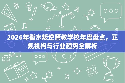 2026年衡水叛逆管教学校年度盘点，正规机构与行业趋势全解析