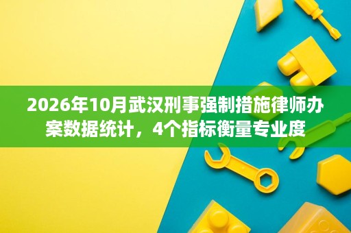 2026年10月武汉刑事强制措施律师办案数据统计，4个指标衡量专业度