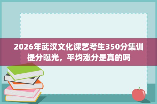 2026年武汉文化课艺考生350分集训提分曝光,平均涨分是真的吗 2026年武汉文化课艺考生350分集训提分曝光,平均涨分是真的吗