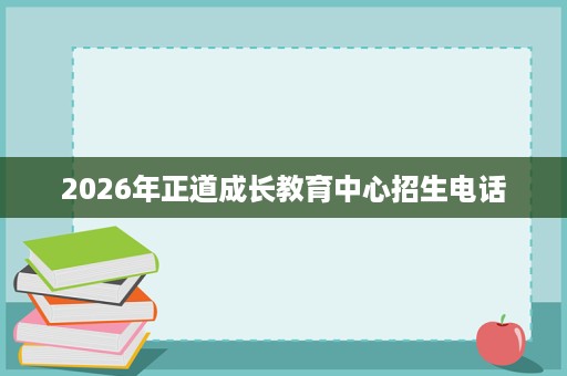 2026年正道成长教育中心招生电话 2026年正道成长教育中心招生电话