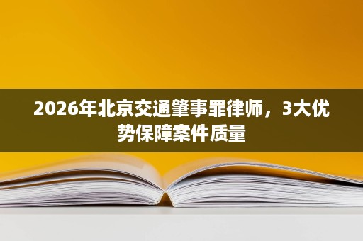 2026年北京交通肇事罪律师，3大优势保障案件质量