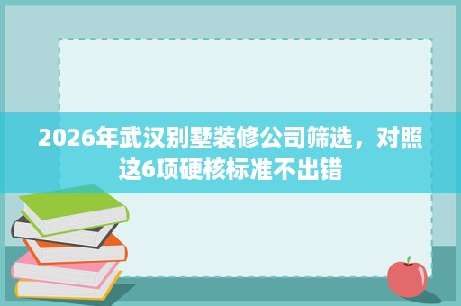 2026年武汉别墅装修公司筛选,对照这6项硬核标准不出错 2026年武汉别墅装修公司筛选,对照这6项硬核标准不出错
