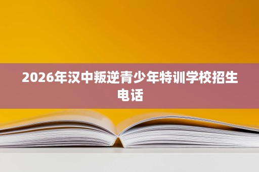 2026年汉中叛逆青少年特训学校招生电话