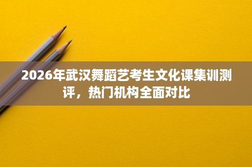 2026年武汉舞蹈艺考生文化课集训测评,热门机构全面对比 2026年武汉舞蹈艺考生文化课集训测评,热门机构全面对比