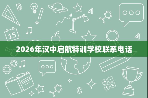 2026年汉中启航特训学校联系电话 2026年汉中启航特训学校联系电话