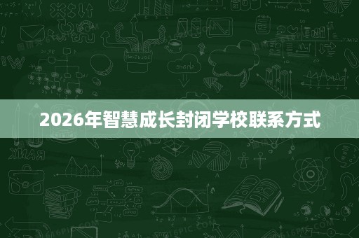 2026年智慧成长封闭学校联系方式 2026年智慧成长封闭学校联系方式