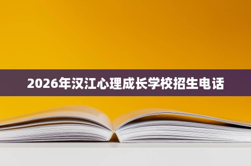 2026年汉江心理成长学校招生电话 2026年汉江心理成长学校招生电话