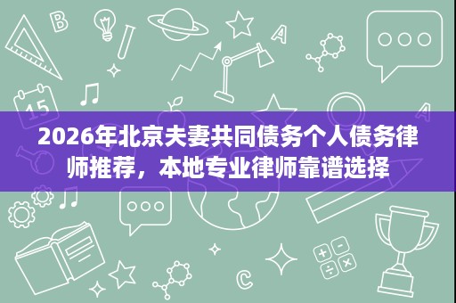 2026年北京夫妻共同债务个人债务律师推荐,本地专业律师靠谱选择 2026年北京夫妻共同债务个人债务律师推荐,本地专业律师靠谱选择