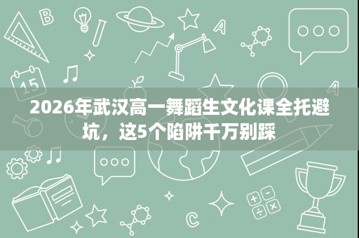 2026年武汉高一舞蹈生文化课全托避坑,这5个陷阱千万别踩 2026年武汉高一舞蹈生文化课全托避坑,这5个陷阱千万别踩