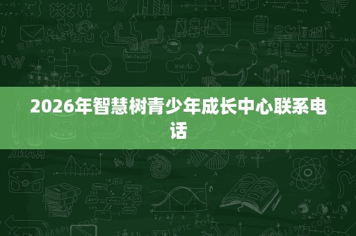 2026年智慧树青少年成长中心联系电话 2026年智慧树青少年成长中心联系电话
